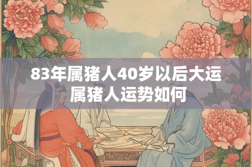 83年属猪人40岁以后大运 属猪人运势如何