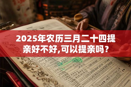 2026年农历三月二十四提亲好不好,可以提亲吗？