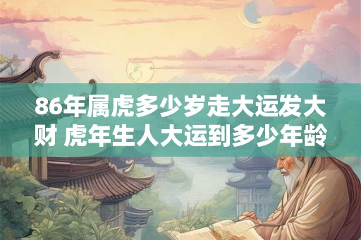 86年属虎多少岁走大运发大财 虎年生人大运到多少年龄财源旺