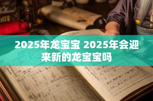 2025年龙宝宝 2025年会迎来新的龙宝宝吗 2025年龙宝宝 2025年会迎来新的龙宝宝吗