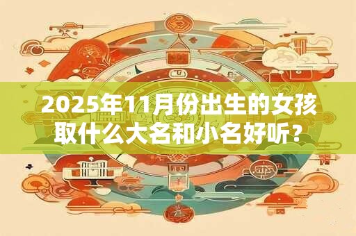 2026年11月份出生的女孩取什么大名和小名好听? 2026年11月份出生的女孩取什么大名和小名好听?
