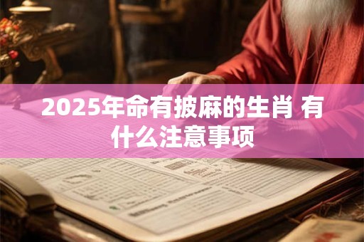 2025年命有披麻的生肖 有什么注意事项