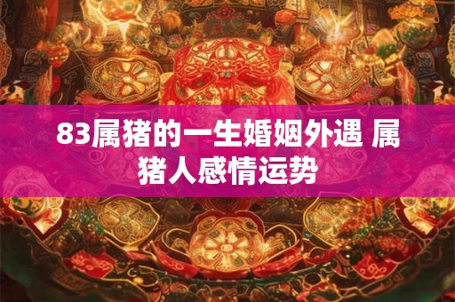 83属猪的一生婚姻外遇 属猪人感情运势