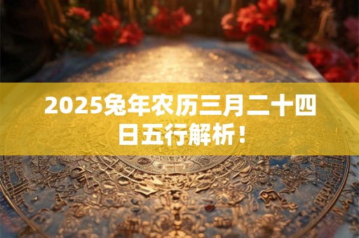 2025兔年农历三月二十四日五行解析！