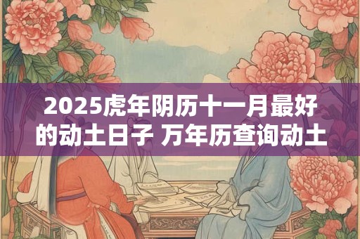 2025虎年阴历十一月最好的动土日子 万年历查询动土吉日
