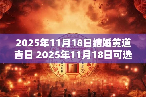 2025年11月18日结婚黄道吉日 2025年11月18日可选结婚吉日