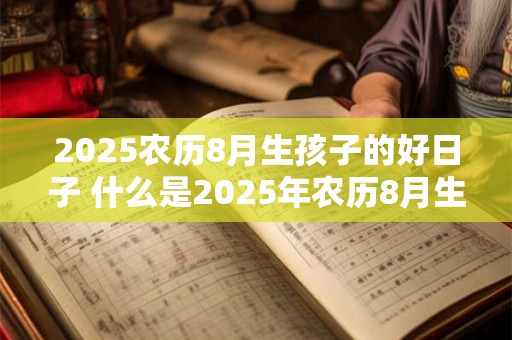 2025农历8月生孩子的好日子 什么是2025年农历8月生子的黄道吉日