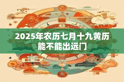 2025年农历七月十九黄历能不能出远门