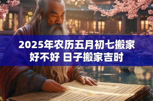 2026年农历五月初七搬家好不好 日子搬家吉时 2026年农历五月初七搬家好不好 日子搬家吉时