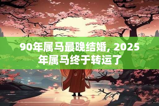 90年属马最晚结婚, 2025年属马终于转运了