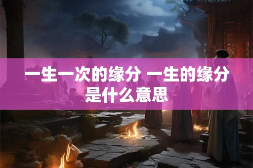 一生一次的缘分 一生的缘分是什么意思