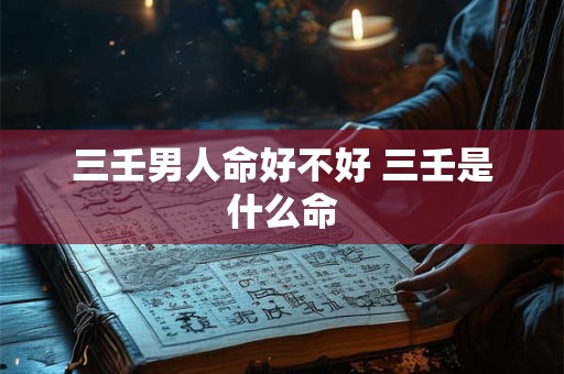三壬男人命好不好 三壬是什么命 三壬男人命好不好 三壬是什么命