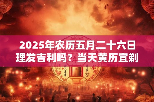 2025年农历五月二十六日理发吉利吗？当天黄历宜剃头吗