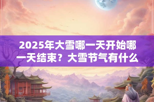 2026年大雪哪一天开始哪一天结束？大雪节气有什么谚语？