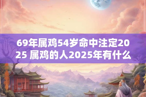 69年属鸡54岁命中注定2025 属鸡的人2025年有什么命运安排