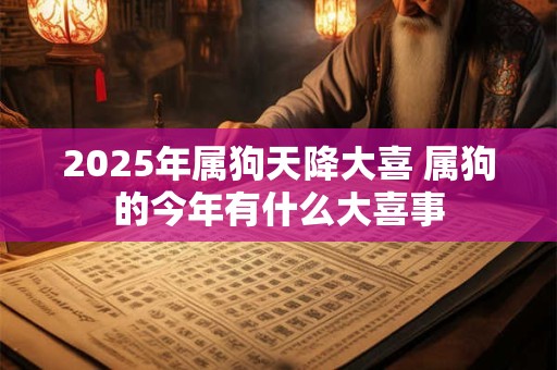 2025年属狗天降大喜 属狗的今年有什么大喜事