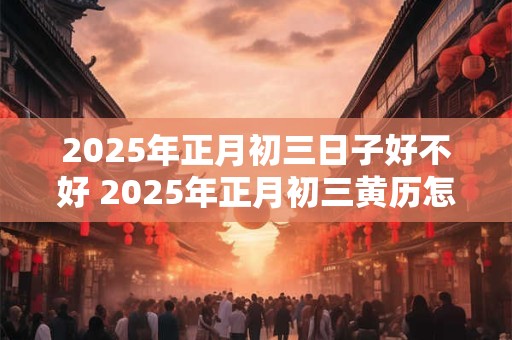 2026年正月初三日子好不好 2026年正月初三黄历怎么样