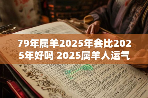 79年属羊2025年会比2025年好吗 2025属羊人运气如何