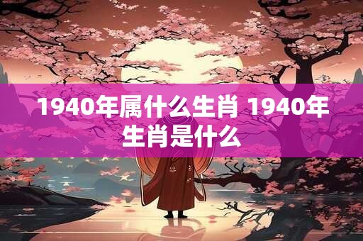 1940年属什么生肖 1940年生肖是什么 1940年属什么生肖 1940年生肖是什么