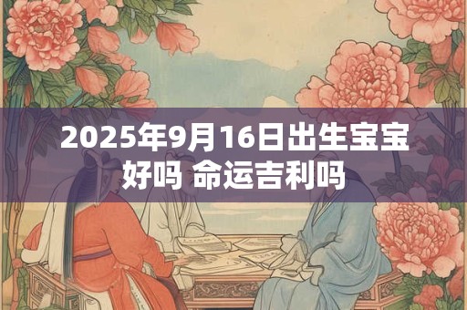 2025年9月16日出生宝宝好吗 命运吉利吗 2025年9月16日出生宝宝好吗 命运吉利吗