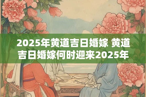 2025年黄道吉日婚嫁 黄道吉日婚嫁何时迎来2025年