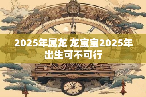 2025年属龙 龙宝宝2025年出生可不可行