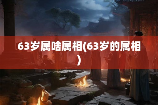 63岁属啥属相(63岁的属相)