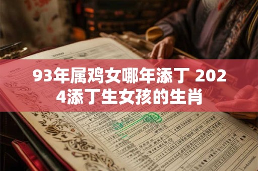93年属鸡女哪年添丁 2024添丁生女孩的生肖 93年属鸡女哪年添丁 2024添丁生女孩的生肖