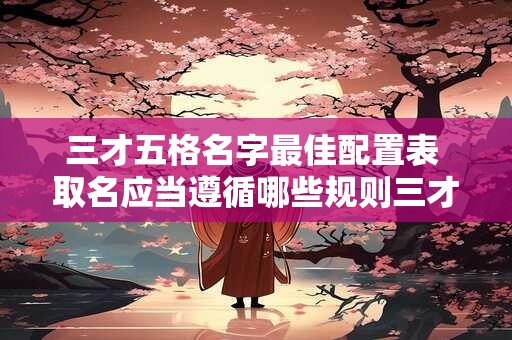 三才五格名字最佳配置表 取名应当遵循哪些规则三才五格名字最佳配置表可借鉴吗