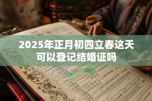 2025年正月初四立春这天可以登记结婚证吗