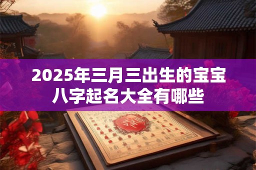2025年三月三出生的宝宝八字起名大全有哪些