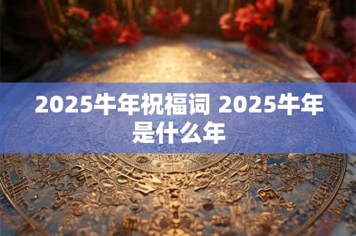 2025牛年祝福词 2025牛年是什么年