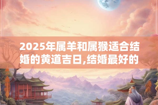 2025年属羊和属猴适合结婚的黄道吉日,结婚最好的日子