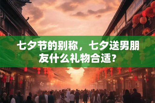 七夕节的别称，七夕送男朋友什么礼物合适？