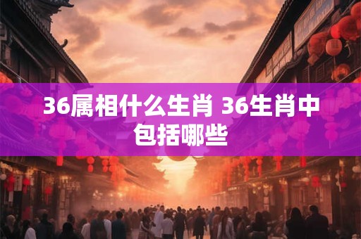 36属相什么生肖 36生肖中包括哪些
