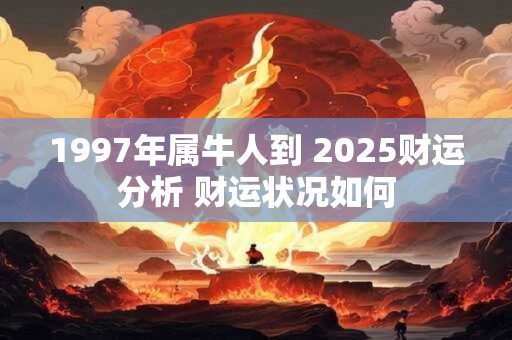 1997年属牛人到 2025财运分析 财运状况如何
