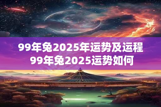 99年兔2025年运势及运程 99年兔2025运势如何