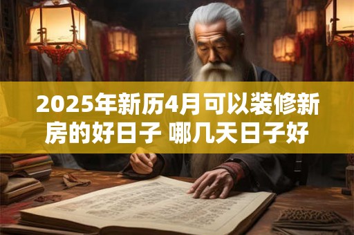 2025年新历4月可以装修新房的好日子 哪几天日子好
