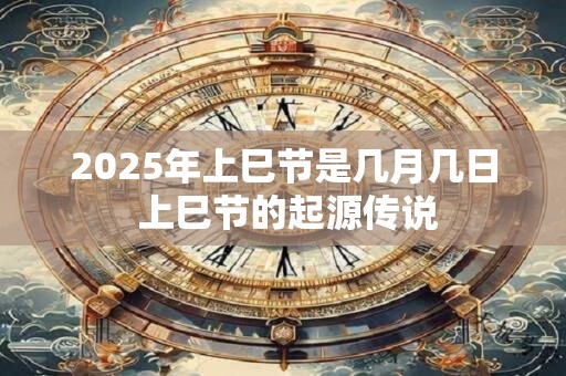 2025年上巳节是几月几日 上巳节的起源传说 2025年上巳节是几月几日 上巳节的起源传说