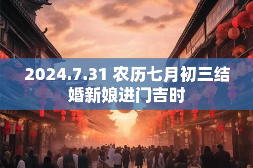 2024.7.31 农历七月初三结婚新娘进门吉时