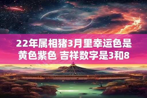 22年属相猪3月里幸运色是黄色紫色 吉祥数字是3和8