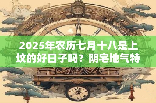 2025年农历七月十八是上坟的好日子吗？阴宅地气特别旺盛的征兆