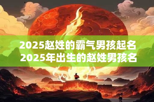 2025赵姓的霸气男孩起名 2025年出生的赵姓男孩名字推荐