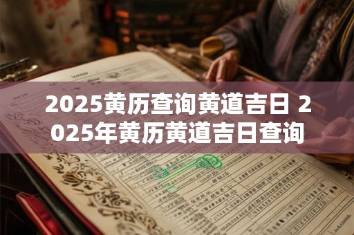 2025黄历查询黄道吉日 2025年黄历黄道吉日查询