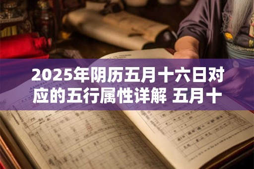 2025年阴历五月十六日对应的五行属性详解 五月十六是啥日子