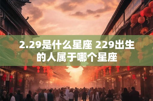 2.29是什么星座 229出生的人属于哪个星座