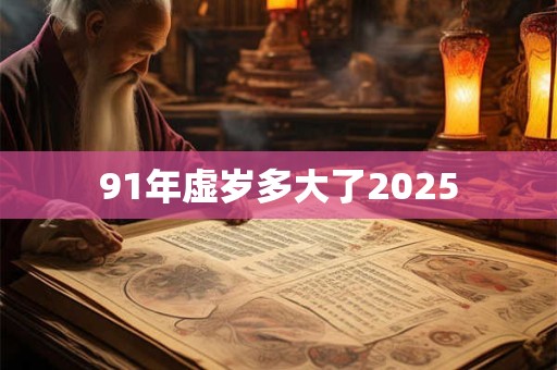 91年虚岁多大了2025 91年虚岁多大了2025