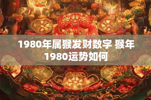 1980年属猴发财数字 猴年1980运势如何 1980年属猴发财数字 猴年1980运势如何
