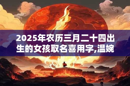2025年农历三月二十四出生的女孩取名喜用字,温婉文雅的女孩名字