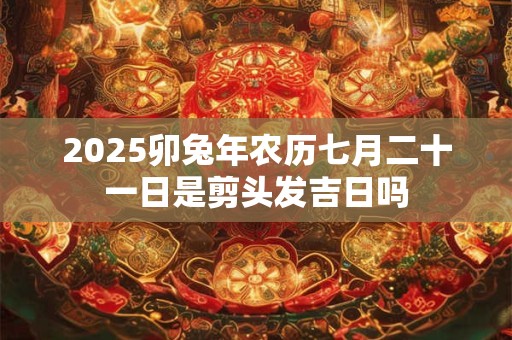 2025卯兔年农历七月二十一日是剪头发吉日吗